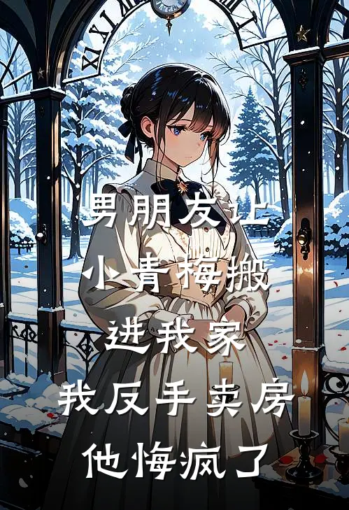 男朋友让小青梅搬进我家，我反手卖房他悔疯了