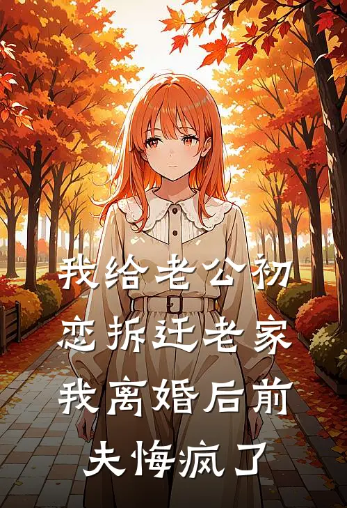 我给老公初恋拆迁老家，我离婚后前夫悔疯了