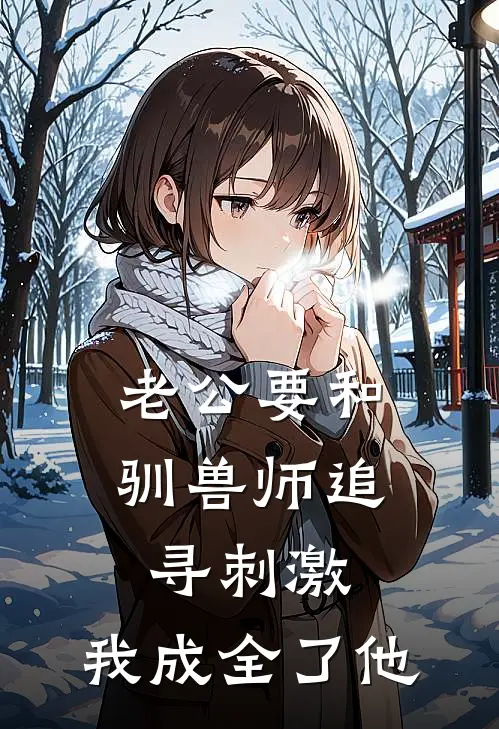 老公要和驯兽师追寻刺激，我成全了他