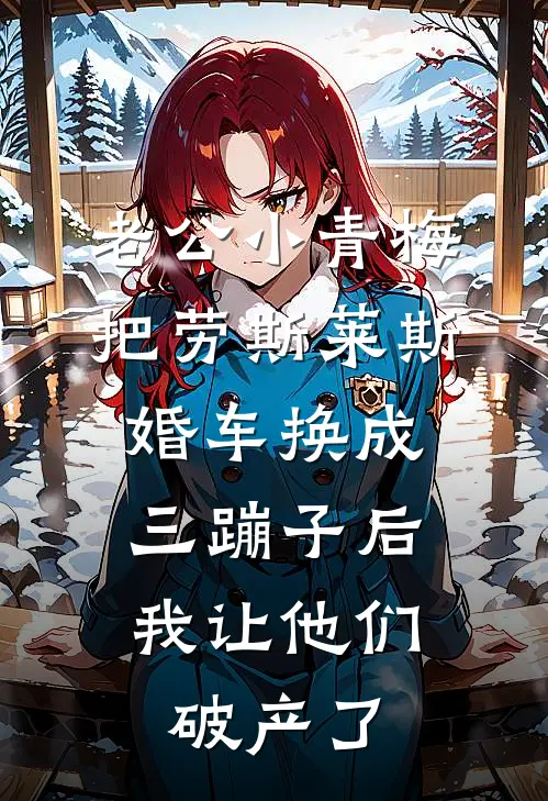 老公小青梅把劳斯莱斯婚车换成三蹦子后，我让他们破产了