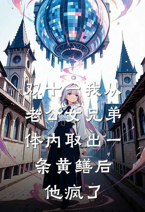 双十一我从老公女兄弟体内取出一条黄鳝后，他疯了