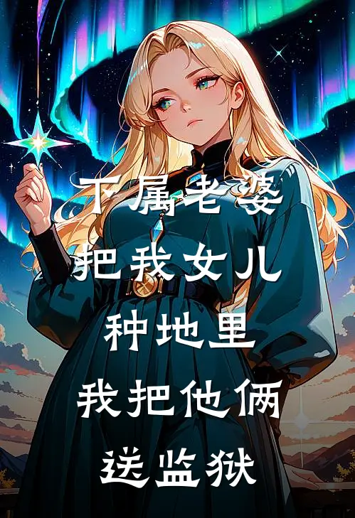 下属老婆把我女儿种地里，我把他俩送监狱