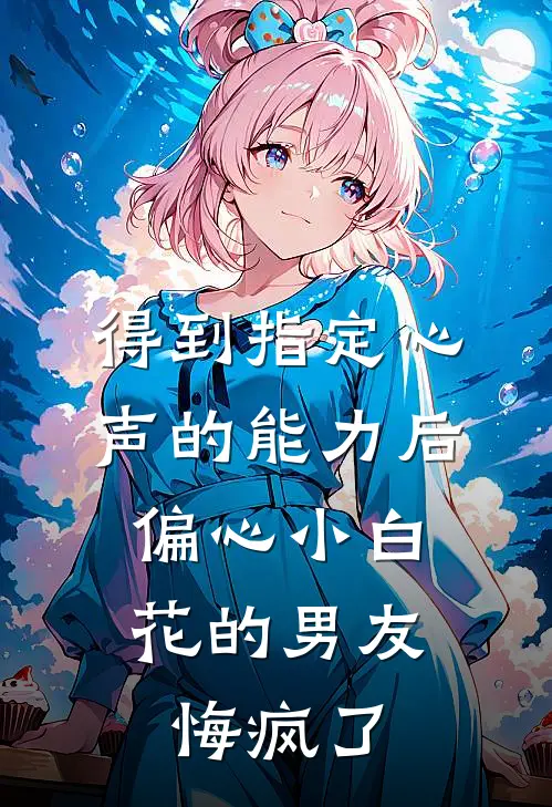得到指定心声的能力后，偏心小白花的男友悔疯了