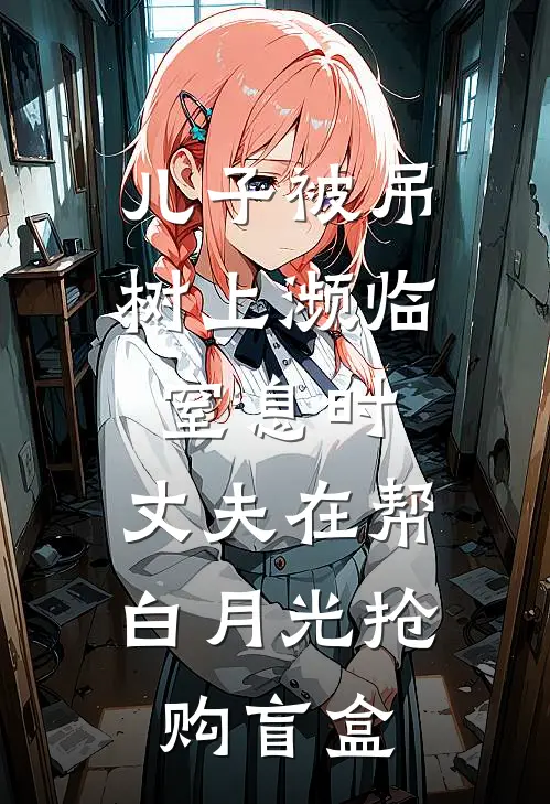 儿子被吊树上濒临窒息时，丈夫在帮白月光抢购盲盒