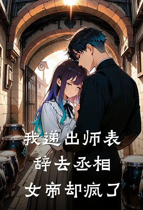 我递出师表辞去丞相，女帝却疯了