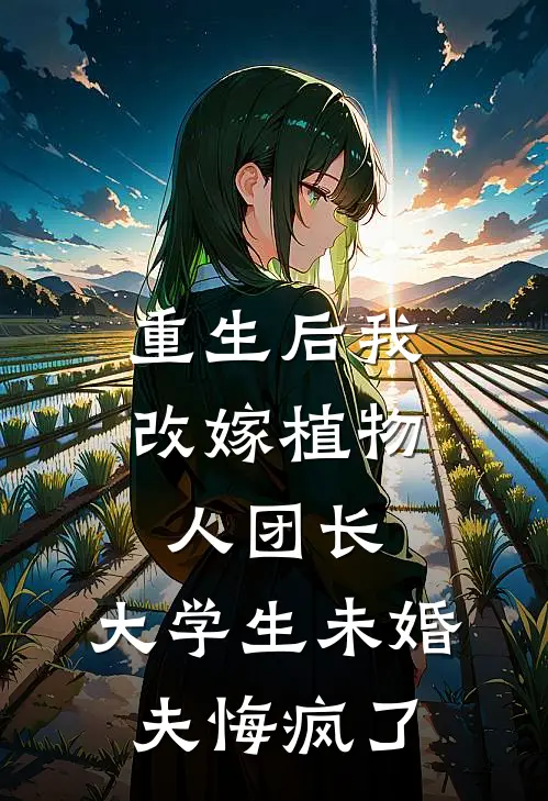 重生后我改嫁植物人团长，大学生未婚夫悔疯了
