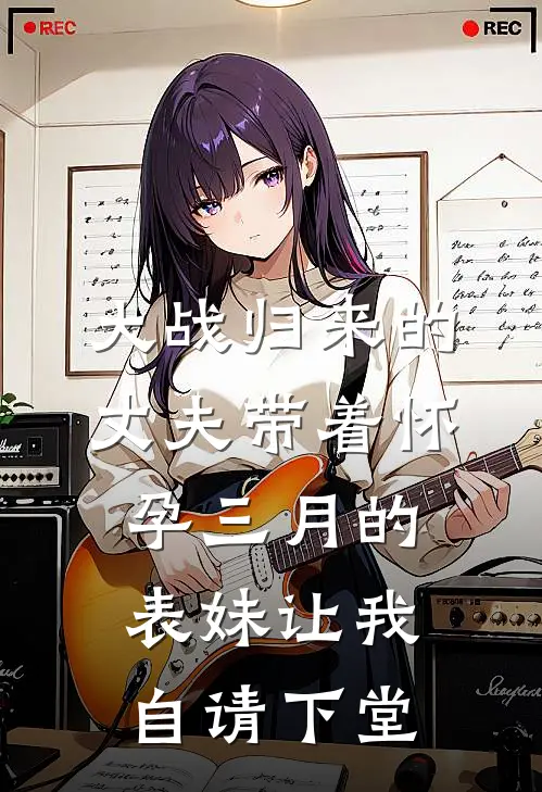 大战归来的丈夫带着怀孕三月的表妹让我自请下堂