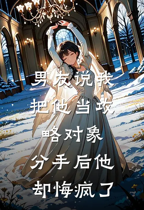 男友说我把他当攻略对象，分手后他却悔疯了