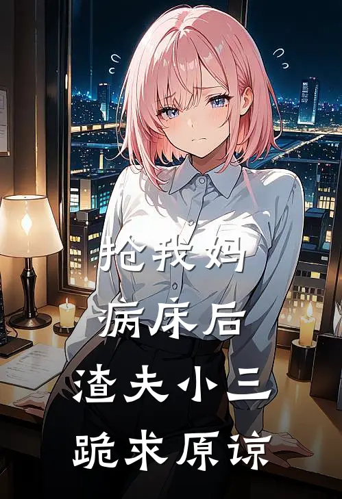 抢我妈病床后，渣夫小三跪求原谅