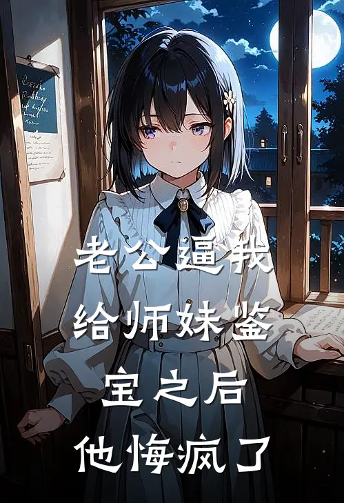 老公逼我给师妹鉴宝之后，他悔疯了