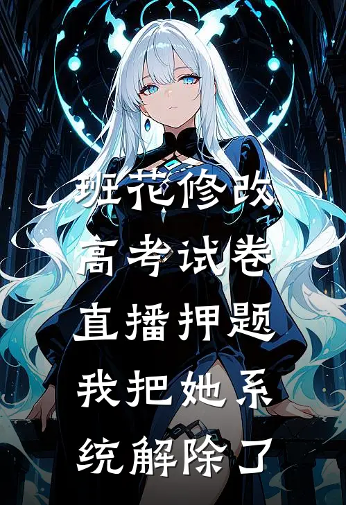 班花修改高考试卷直播押题，我把她系统解除了