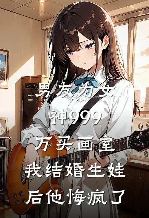 男友为女神999万买画室，我结婚生娃后他悔疯了