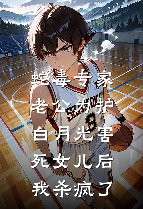 蛇毒专家老公为护白月光害死女儿后，我杀疯了