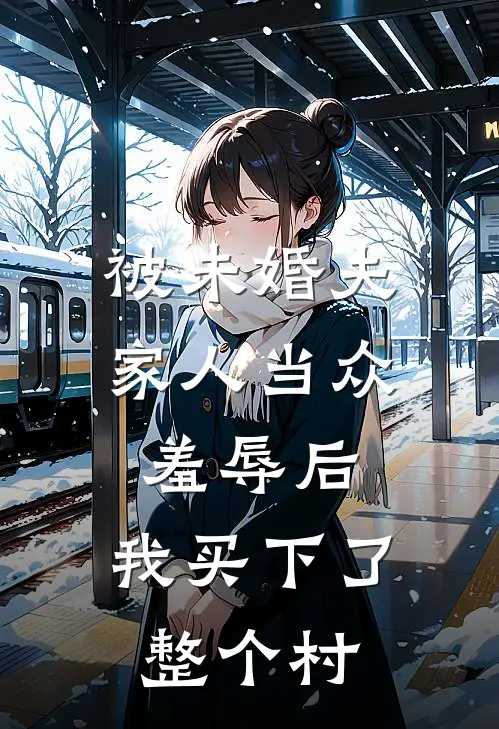 被未婚夫家人当众羞辱后，我买下了整个村