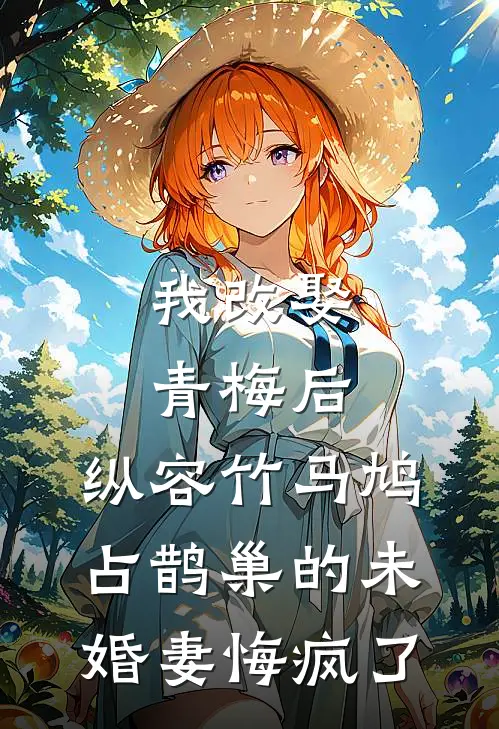 我改娶青梅后，纵容竹马鸠占鹊巢的未婚妻悔疯了